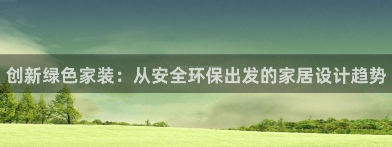 杏耀平台登陆地址：创新绿色家装：从安全环保出发的家居设计趋势