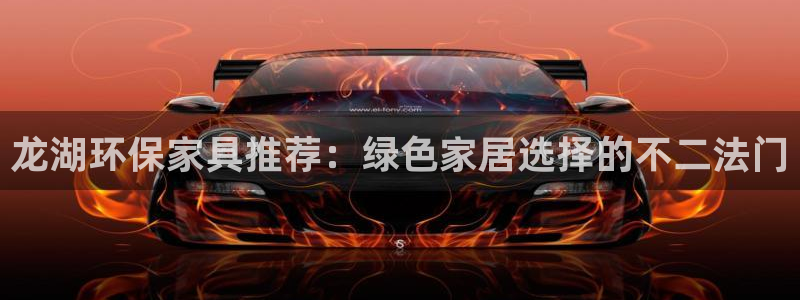杏耀平台怎样：龙湖环保家具推荐：绿色家居选择的不二法门