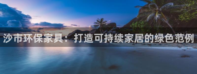 杏耀代理连接：沙市环保家具：打造可持续家居的绿色范例