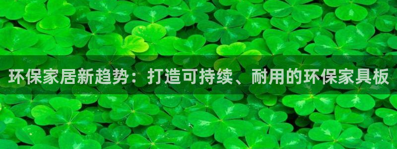 杏耀注册登陆：环保家居新趋势：打造可持续、耐用的环保家具板