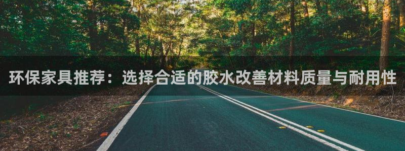 杏耀平台代理怎么赚钱：环保家具推荐：选择合适的胶水改善材料质