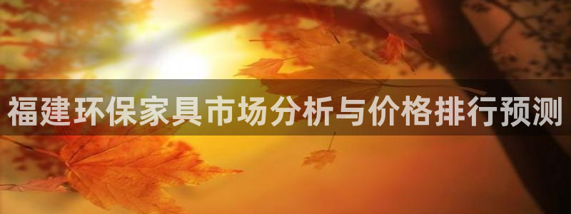 杏耀测速登录地址：福建环保家具市场分析与价格排行预测