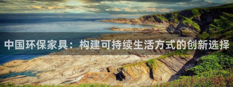 杏耀登陆电脑线路测速：中国环保家具：构建可持续生活方式的创新
