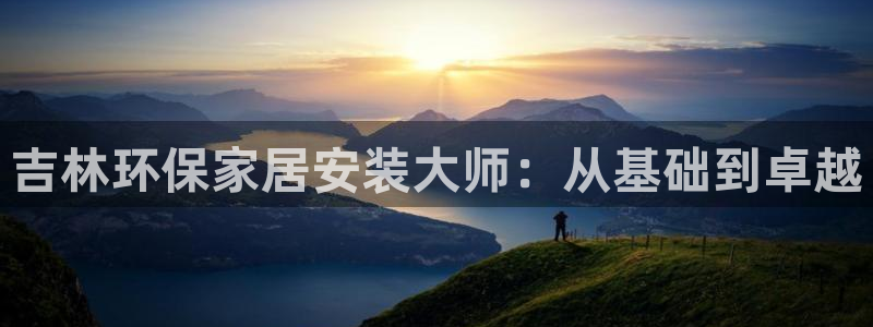 杏耀平台官方登录：吉林环保家居安装大师：从基础到卓越