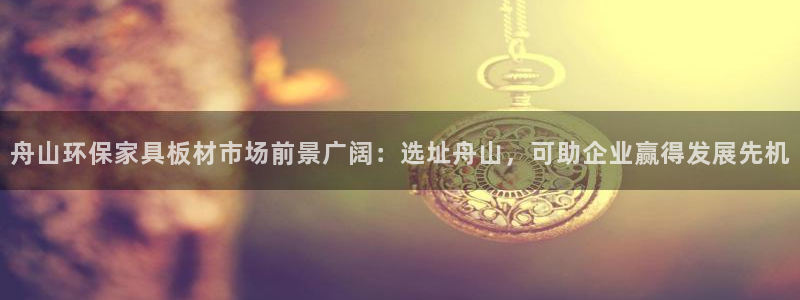 杏耀代理登录中心：舟山环保家具板材市场前景广阔：选址舟山，可