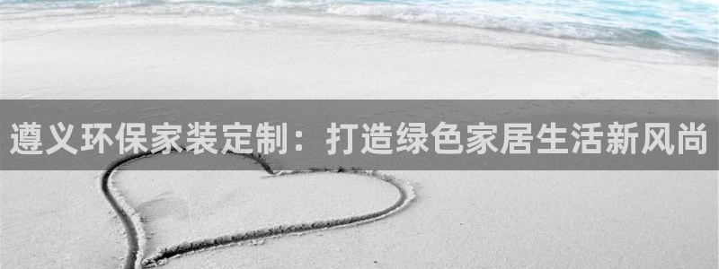 杏耀注册登录测速：遵义环保家装定制：打造绿色家居生活新风尚