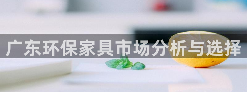 杏耀注册地址：广东环保家具市场分析与选择