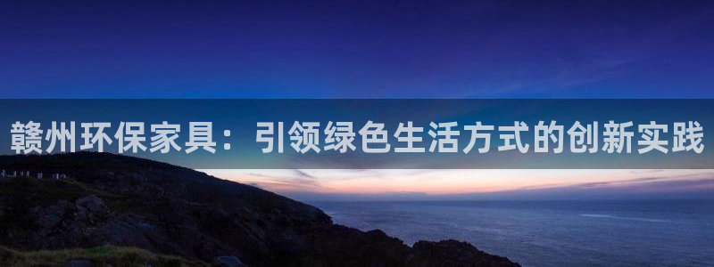 杏耀代理登录中心怎么进：赣州环保家具：引领绿色生活方式的创新