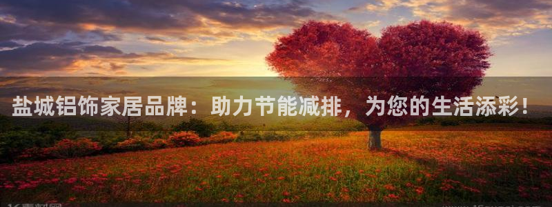 杏耀平台得专用通道：盐城铝饰家居品牌：助力节能减排，为您的生
