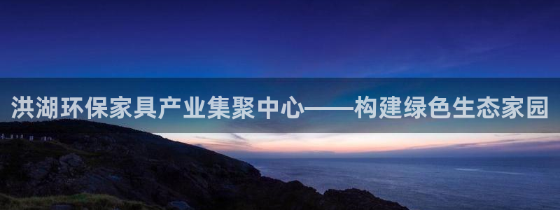 杏耀官网注册：洪湖环保家具产业集聚中心——构建绿色生态家园