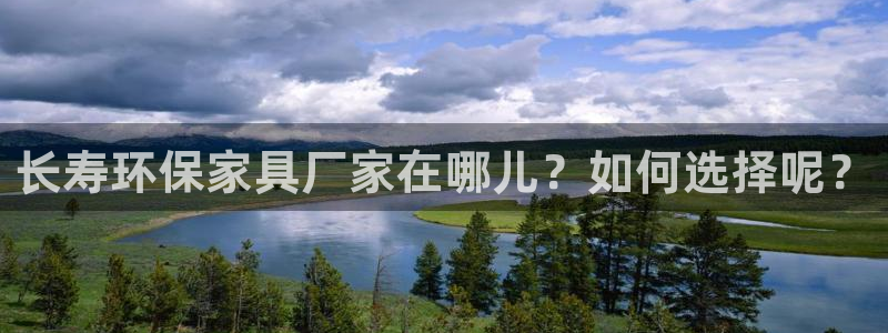 杏耀平台服务中心怎么样：长寿环保家具厂家在哪儿？如何选择呢？