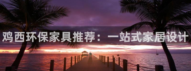 杏耀平台客服：鸡西环保家具推荐：一站式家居设计