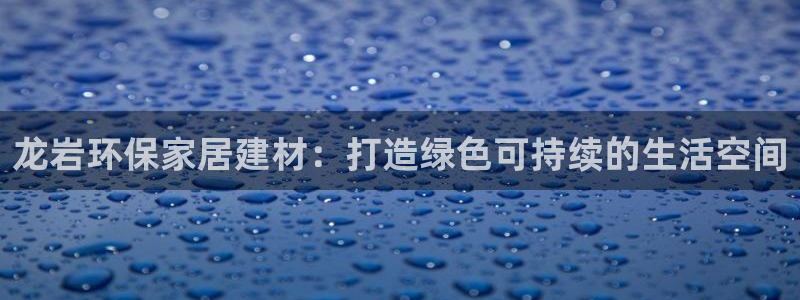 杏耀平台手机下载：龙岩环保家居建材：打造绿色可持续的生活空间