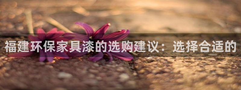 杏耀平台注册代理：福建环保家具漆的选购建议：选择合适的