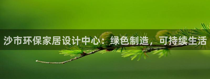 杏耀平台注册登录：沙市环保家居设计中心：绿色制造，可持续生活