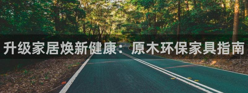 杏耀平台注册地址：升级家居焕新健康：原木环保家具指南