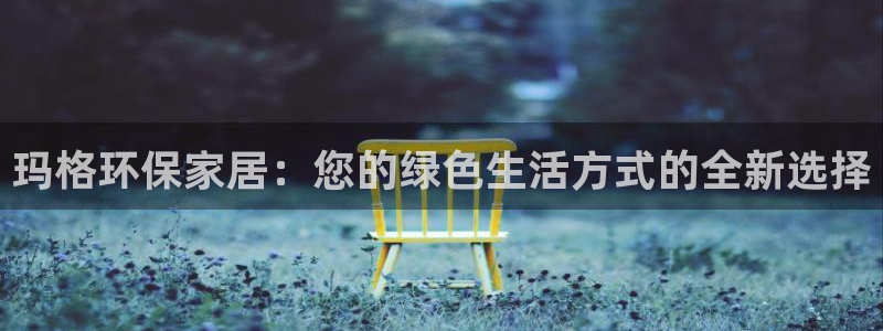 杏耀测速网址电脑版：玛格环保家居：您的绿色生活方式的全新选择
