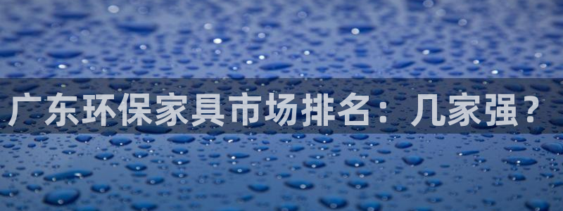 杏耀平台登陆官网：广东环保家具市场排名：几家强？
