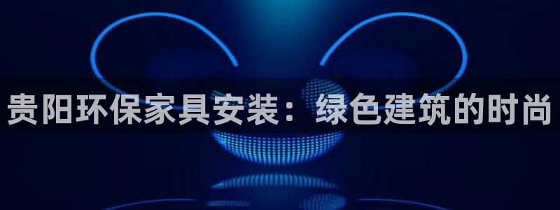 杏耀官方网：贵阳环保家具安装：绿色建筑的时尚